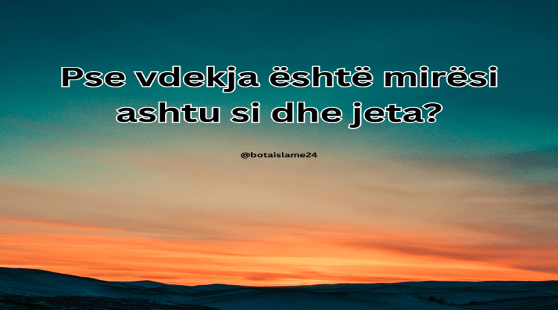Pse vdekja është mirësi ashtu si dhe jeta?
