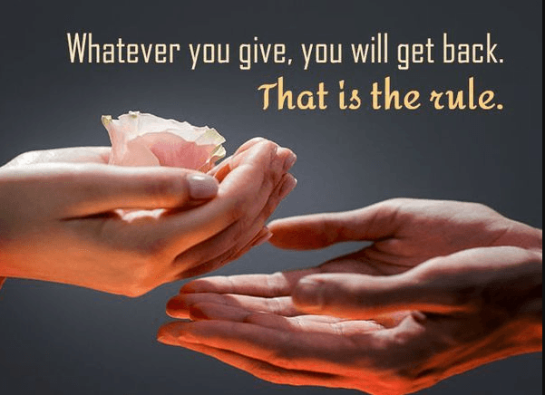 Whatever you give, you will get back. That is the rule.